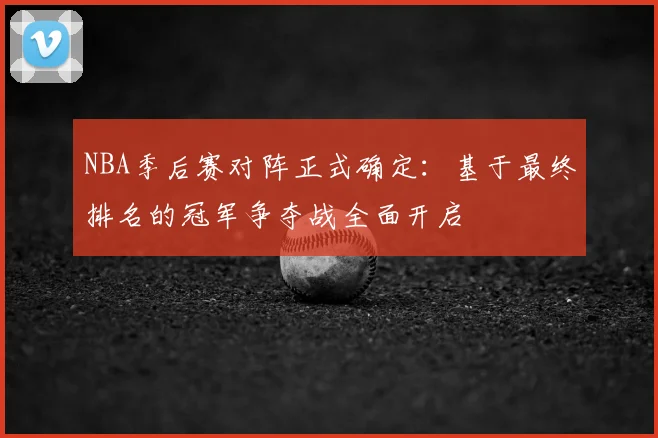 NBA季后赛对阵正式确定：基于最终排名的冠军争夺战全面开启