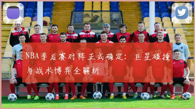 NBA季后赛对阵正式确定：巨星碰撞与战术博弈全解析