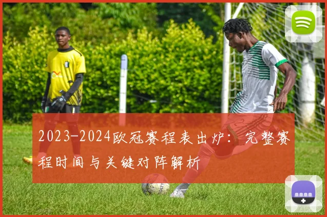 2023-2024欧冠赛程表出炉：完整赛程时间与关键对阵解析