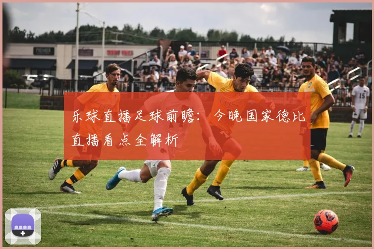 乐球直播足球前瞻：今晚国家德比直播看点全解析