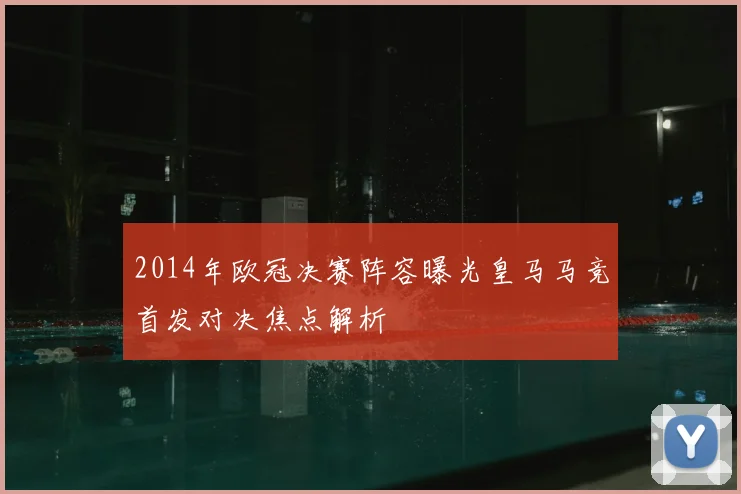 2014年欧冠决赛阵容曝光皇马马竞首发对决焦点解析