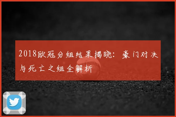 2018欧冠分组结果揭晓：豪门对决与死亡之组全解析