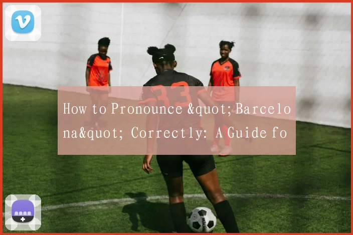 How to Pronounce "Barcelona" Correctly: A Guide for Football Fans
