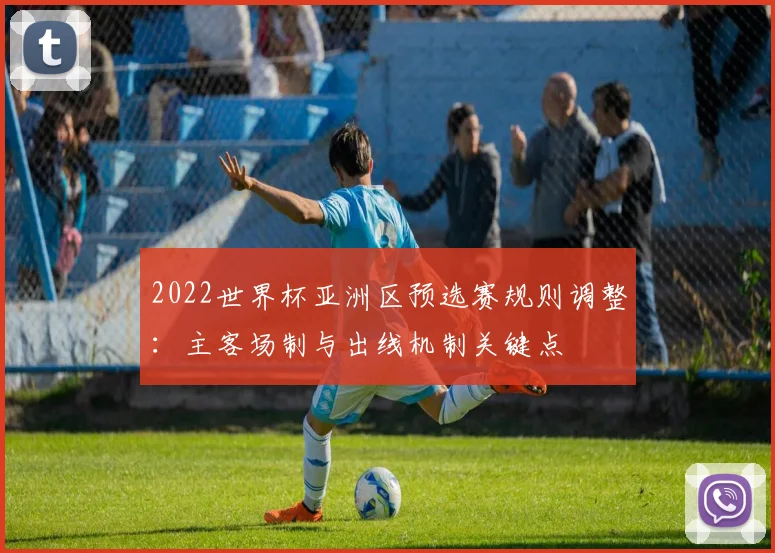2022世界杯亚洲区预选赛规则调整:主客场制与出线机制关键点