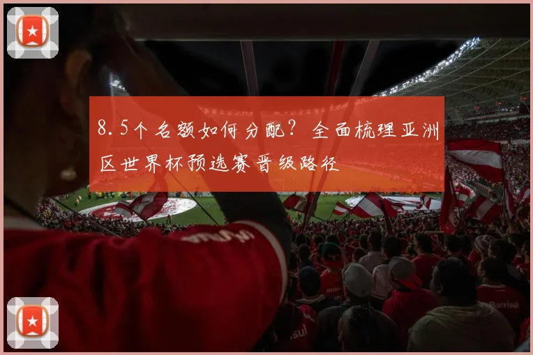 8.5个名额如何分配?全面梳理亚洲区世界杯预选赛晋级路径