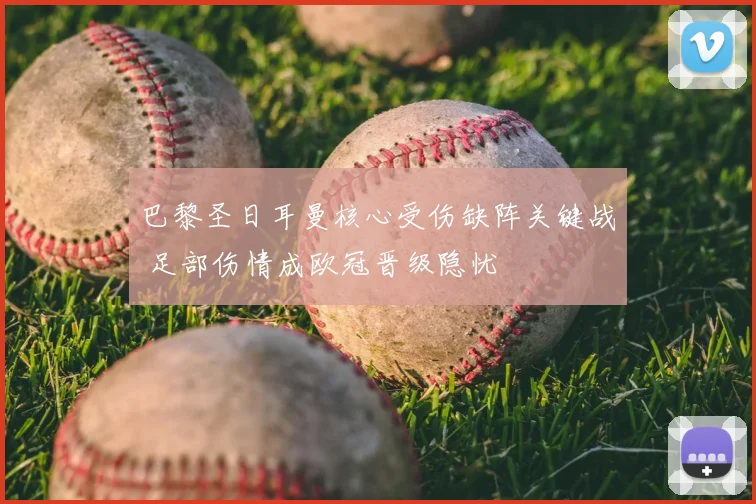 巴黎圣日耳曼核心受伤缺阵关键战 足部伤情成欧冠晋级隐忧
