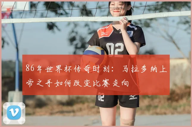 86年世界杯传奇时刻:马拉多纳上帝之手如何改变比赛走向