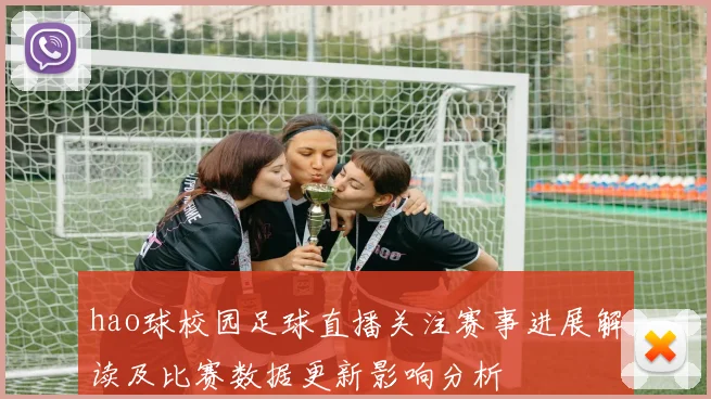 hao球校园足球直播关注赛事进展解读及比赛数据更新影响分析