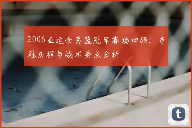 2006亚运会男篮冠军赛场回顾：夺冠历程与战术要点分析