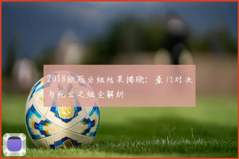 2018欧冠分组结果揭晓：豪门对决与死亡之组全解析