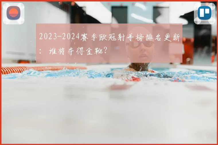 2023-2024赛季欧冠射手榜排名更新：谁将夺得金靴？