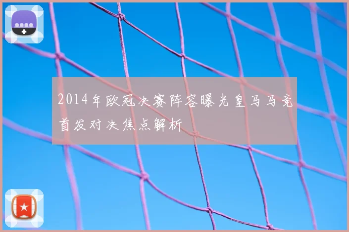 2014年欧冠决赛阵容曝光皇马马竞首发对决焦点解析
