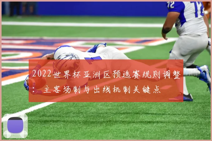 2022世界杯亚洲区预选赛规则调整:主客场制与出线机制关键点