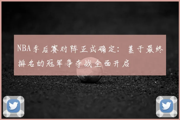 NBA季后赛对阵正式确定：基于最终排名的冠军争夺战全面开启